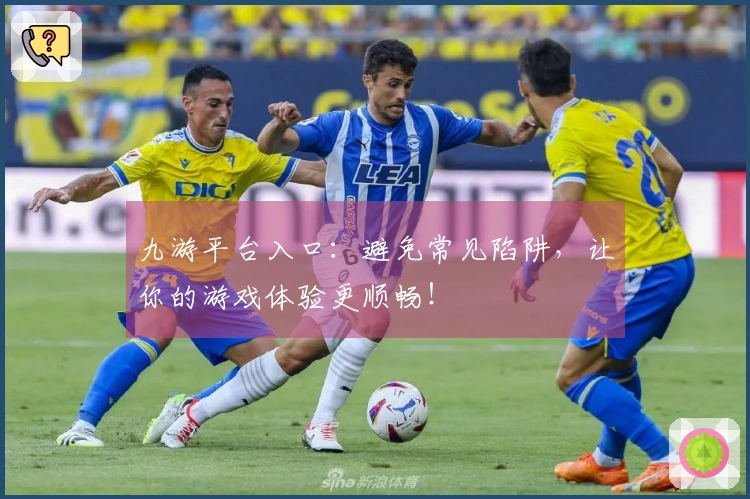 九游平台入口：避免常见陷阱，让你的游戏体验更顺畅！