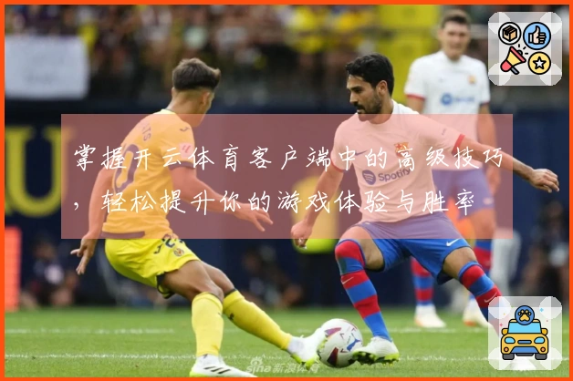 掌握开云体育客户端中的高级技巧，轻松提升你的游戏体验与胜率
