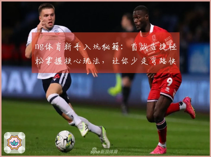 ng体育新手入坑秘籍：首战告捷轻松掌握核心玩法，让你少走弯路快人一步！