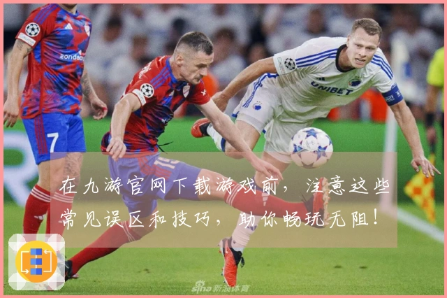 在九游官网下载游戏前，注意这些常见误区和技巧，助你畅玩无阻！