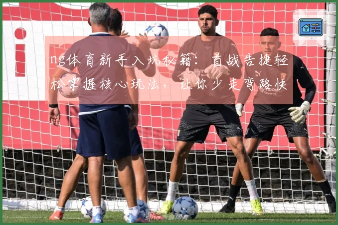 ng体育新手入坑秘籍：首战告捷轻松掌握核心玩法，让你少走弯路快人一步！