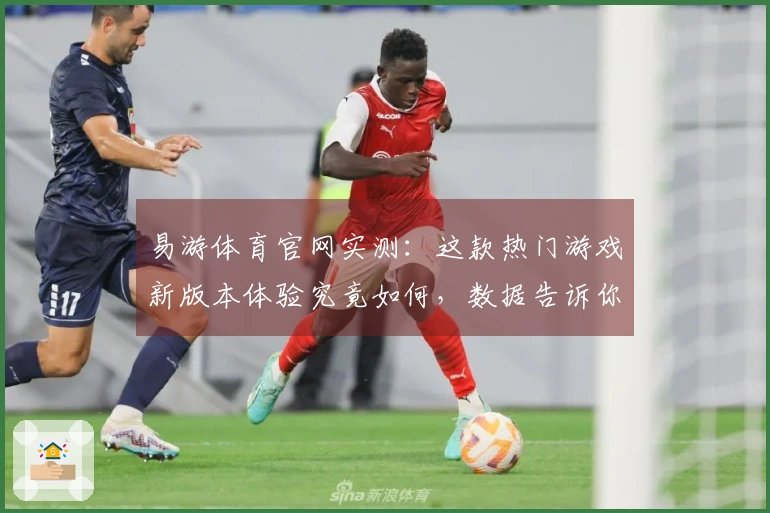 易游体育官网实测：这款热门游戏新版本体验究竟如何，数据告诉你答案