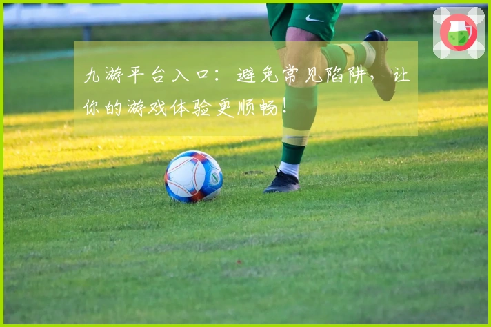九游平台入口：避免常见陷阱，让你的游戏体验更顺畅！