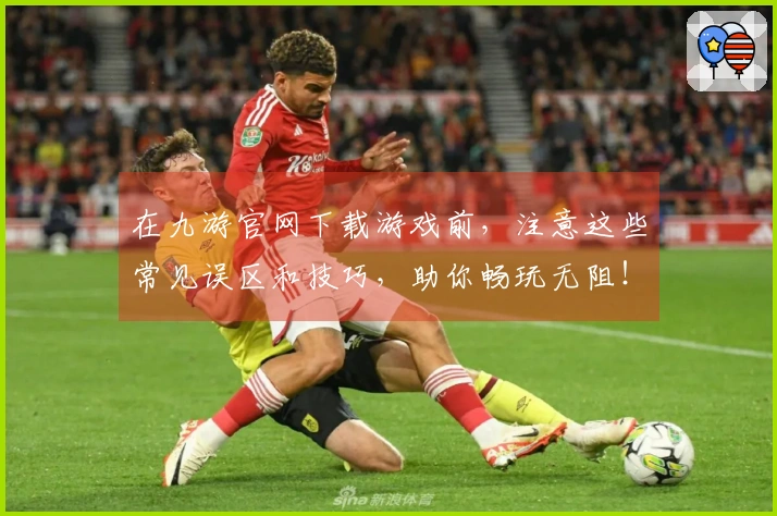 在九游官网下载游戏前，注意这些常见误区和技巧，助你畅玩无阻！