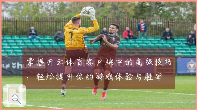 掌握开云体育客户端中的高级技巧，轻松提升你的游戏体验与胜率