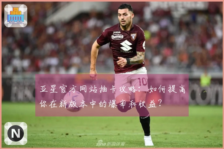 亚星官方网站抽卡攻略：如何提高你在新版本中的爆率和收益？