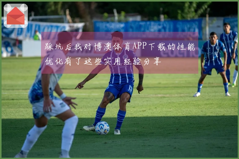 踩坑后我对博澳体育APP下载的性能优化有了这些实用经验分享