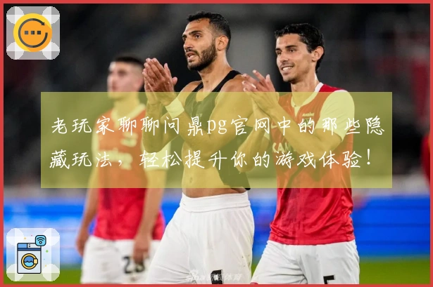 老玩家聊聊问鼎pg官网中的那些隐藏玩法，轻松提升你的游戏体验！