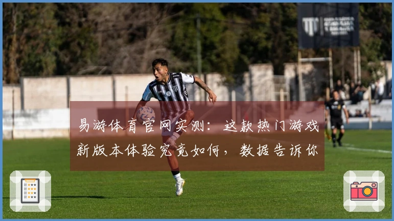 易游体育官网实测：这款热门游戏新版本体验究竟如何，数据告诉你答案