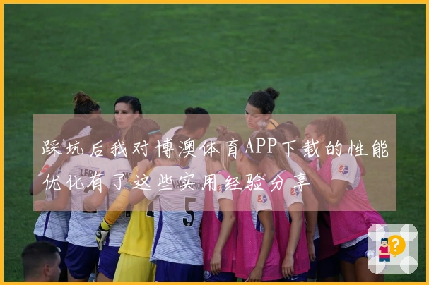 踩坑后我对博澳体育APP下载的性能优化有了这些实用经验分享