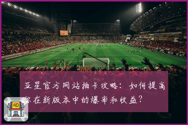 亚星官方网站抽卡攻略：如何提高你在新版本中的爆率和收益？