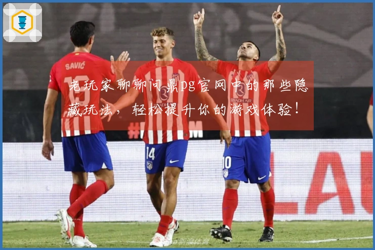 老玩家聊聊问鼎pg官网中的那些隐藏玩法，轻松提升你的游戏体验！